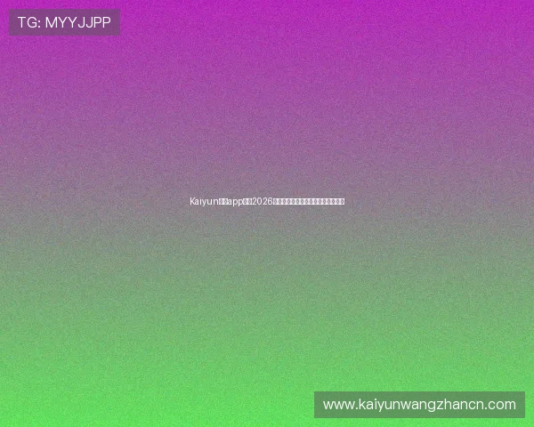 Kaiyun开云app网址2026最新版，快速登录畅享丰富游戏资源
